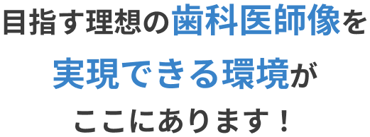 目指す理想の歯科医師像を実現できる環境がここにあります！